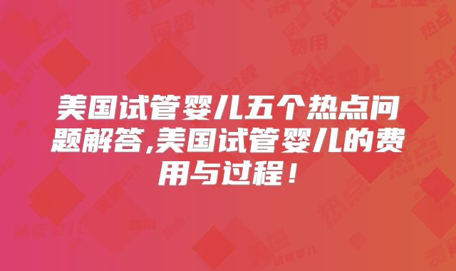 美国试管婴儿五个热点问题解答,美国试管婴儿的费用与过程！