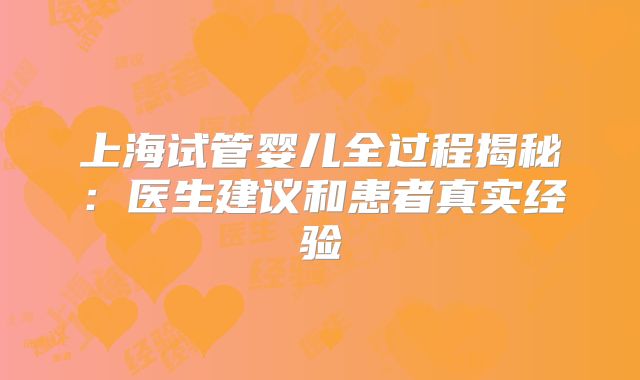 上海试管婴儿全过程揭秘：医生建议和患者真实经验