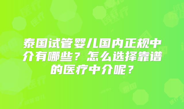泰国试管婴儿国内正规中介有哪些？怎么选择靠谱的医疗中介呢？