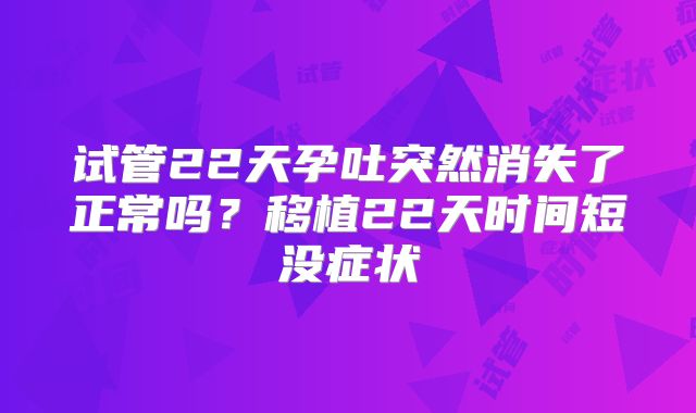 试管22天孕吐突然消失了正常吗?移植22天时间短没症状