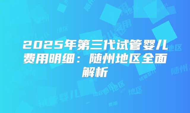 2025年第三代试管婴儿费用明细：随州地区全面解析