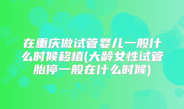 在重庆做试管婴儿一般什么时候移植(大龄女性试管胎停一般在什么时候)