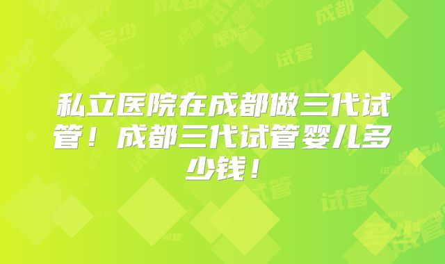 私立医院在成都做三代试管!成都三代试管婴儿多少钱!