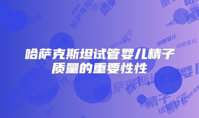 哈萨克斯坦试管婴儿精子质量的重要性性