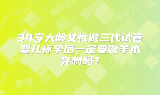 34岁大龄女性做三代试管婴儿怀孕后一定要做羊水穿刺吗？