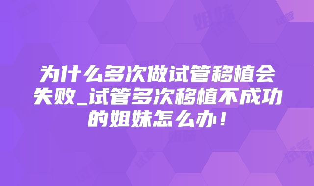 为什么多次做试管移植会失败_试管多次移植不成功的姐妹怎么办！
