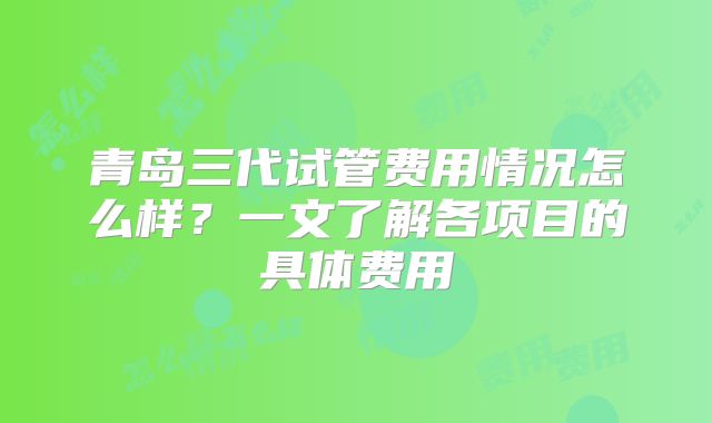 青岛三代试管费用情况怎么样?一文了解各项目的具体费用
