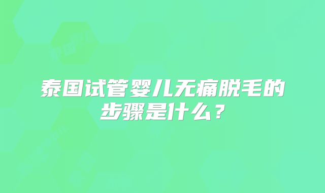 泰国试管婴儿无痛脱毛的步骤是什么?