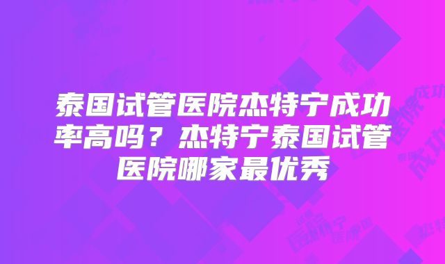 泰国试管医院杰特宁成功率高吗？杰特宁泰国试管医院哪家最优秀