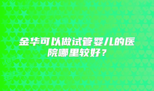金华可以做试管婴儿的医院哪里较好？