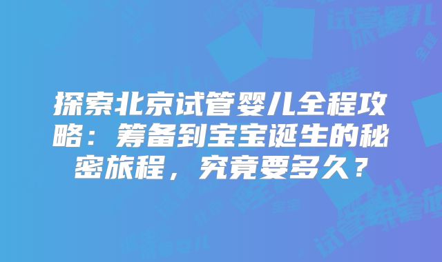 探索北京试管婴儿全程攻略：筹备到宝宝诞生的秘密旅程，究竟要多久？