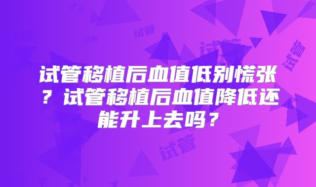 试管移植后血值低别慌张?试管移植后血值降低还能升上去吗?