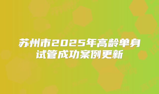 苏州市2025年高龄单身试管成功案例更新