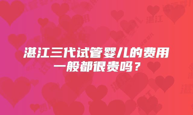 湛江三代试管婴儿的费用一般都很贵吗？