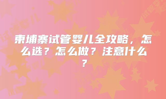 柬埔寨试管婴儿全攻略，怎么选？怎么做？注意什么？