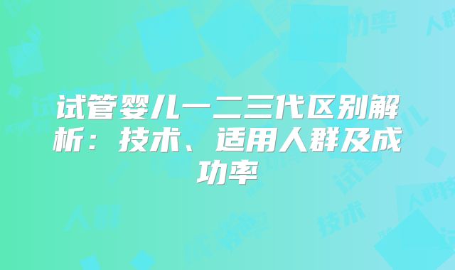 试管婴儿一二三代区别解析：技术、适用人群及成功率