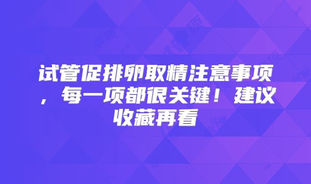 试管促排卵取精注意事项，每一项都很关键！建议收藏再看