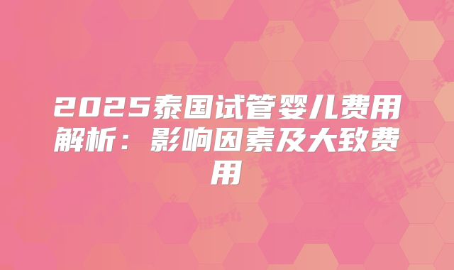 2025泰国试管婴儿费用解析:影响因素及大致费用