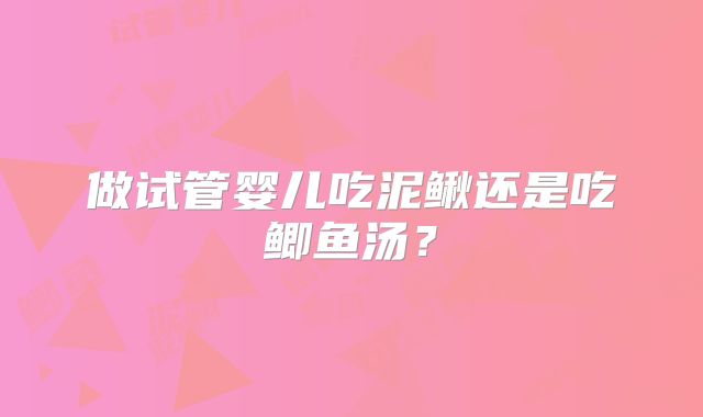 做试管婴儿吃泥鳅还是吃鲫鱼汤?
