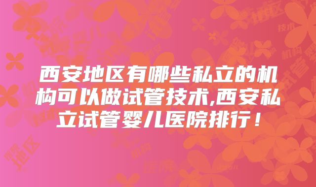 西安地区有哪些私立的机构可以做试管技术,西安私立试管婴儿医院排行！