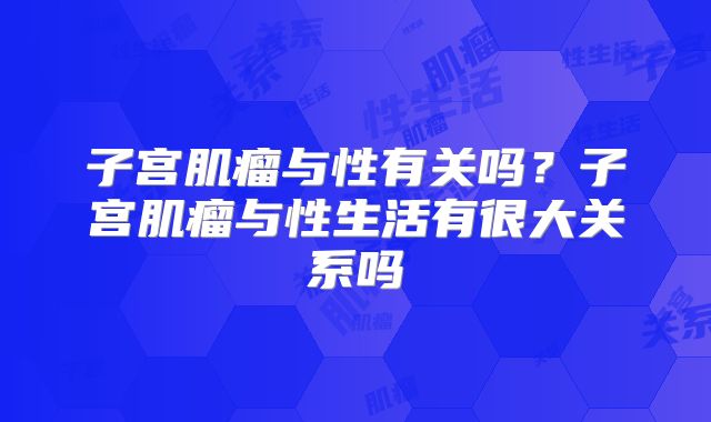 子宫肌瘤与性有关吗？子宫肌瘤与性生活有很大关系吗