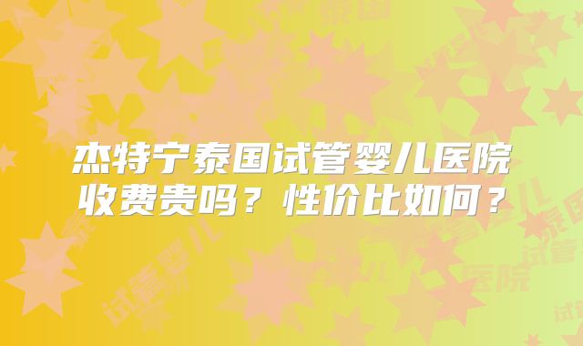 杰特宁泰国试管婴儿医院收费贵吗？性价比如何？