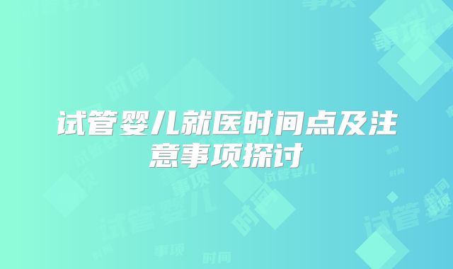 试管婴儿就医时间点及注意事项探讨
