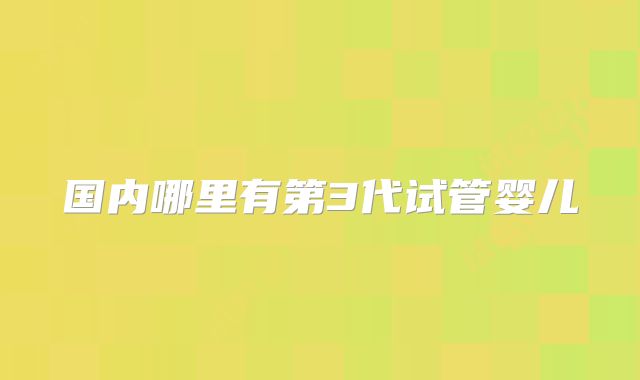 国内哪里有第3代试管婴儿
