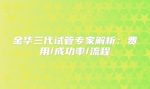 金华三代试管专家解析：费用/成功率/流程