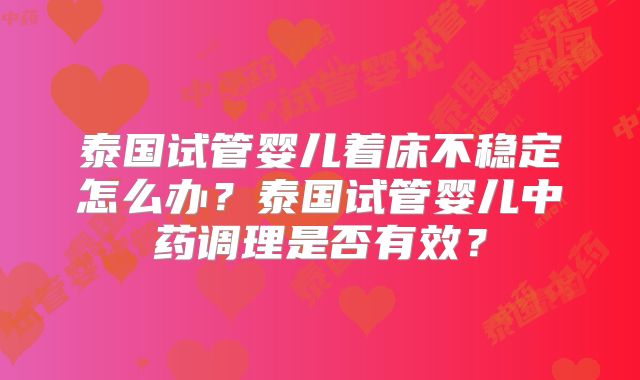 泰国试管婴儿着床不稳定怎么办？泰国试管婴儿中药调理是否有效？