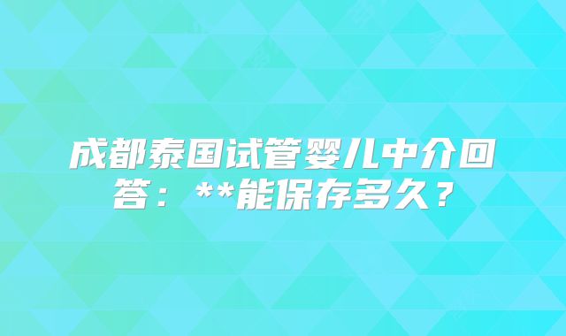 成都泰国试管婴儿中介回答：**能保存多久？