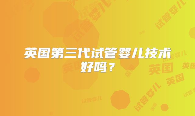 英国第三代试管婴儿技术好吗？