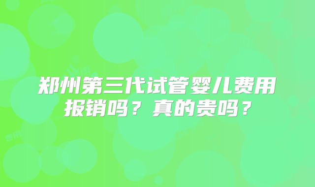 郑州第三代试管婴儿费用报销吗？真的贵吗？