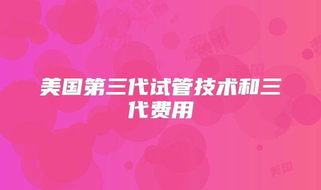 美国第三代试管技术和三代费用