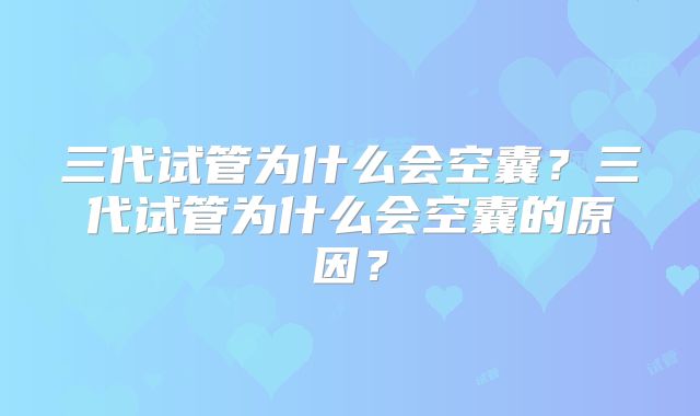 三代试管为什么会空囊?三代试管为什么会空囊的原因?