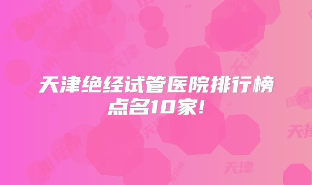 天津绝经试管医院排行榜点名10家!