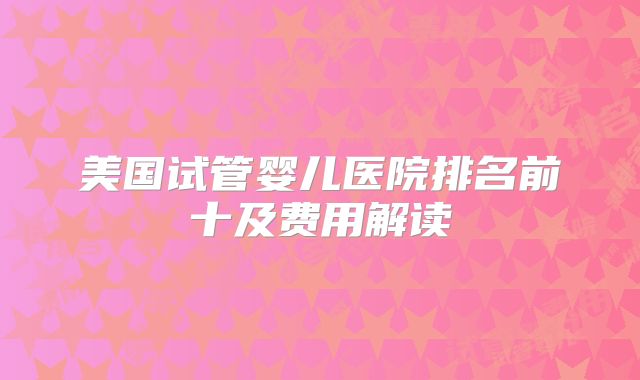 美国试管婴儿医院排名前十及费用解读