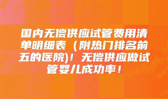 国内无偿供应试管费用清单明细表（附热门排名前五的医院)！无偿供应做试管婴儿成功率！