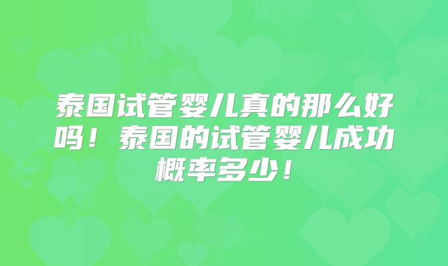 泰国试管婴儿真的那么好吗！泰国的试管婴儿成功概率多少！
