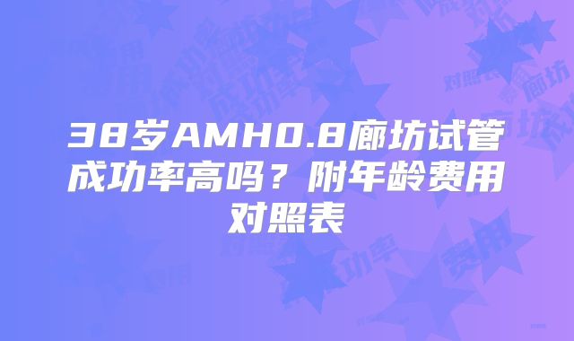 38岁AMH0.8廊坊试管成功率高吗？附年龄费用对照表