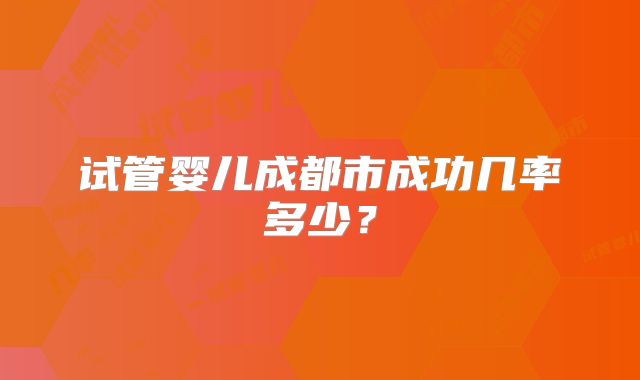 试管婴儿成都市成功几率多少?