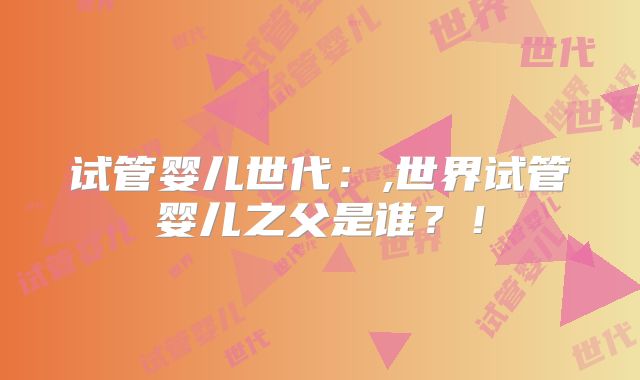 试管婴儿世代：,世界试管婴儿之父是谁？！