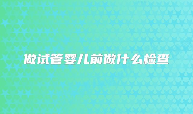 做试管婴儿前做什么检查