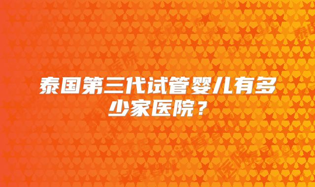 泰国第三代试管婴儿有多少家医院？