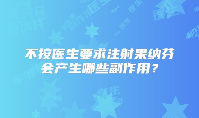 不按医生要求注射果纳芬会产生哪些副作用?