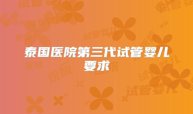 泰国医院第三代试管婴儿要求
