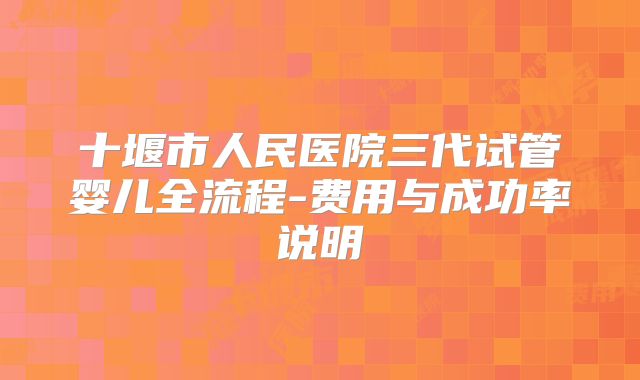十堰市人民医院三代试管婴儿全流程-费用与成功率说明