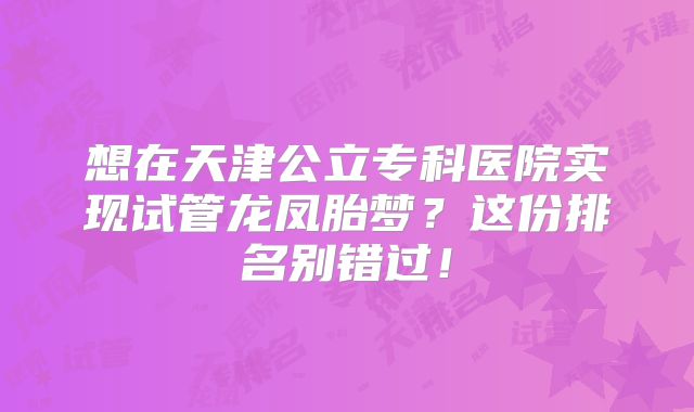 想在天津公立专科医院实现试管龙凤胎梦？这份排名别错过！