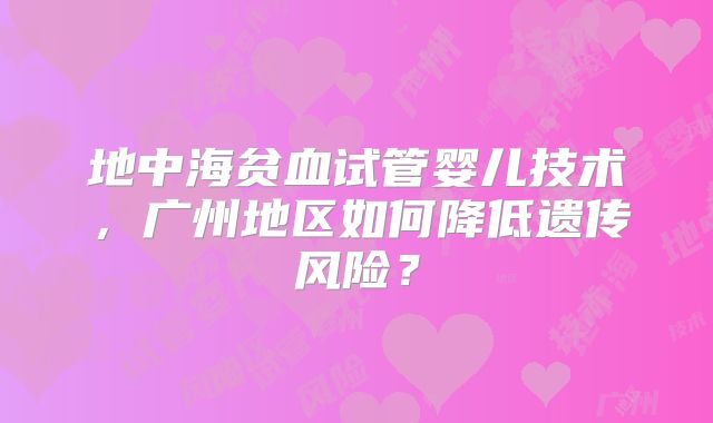 地中海贫血试管婴儿技术，广州地区如何降低遗传风险？