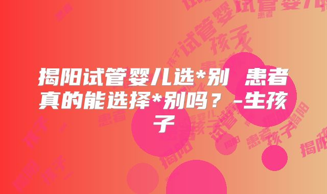 揭阳试管婴儿选*别 患者真的能选择*别吗？-生孩子